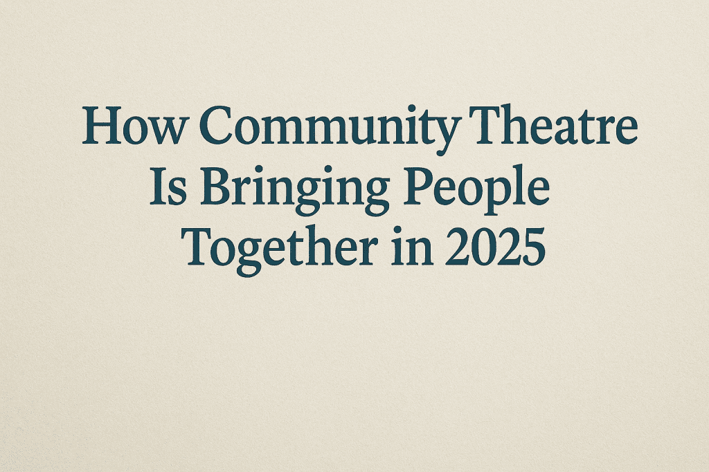 How Community Theatre Is Bringing People Together in 2025